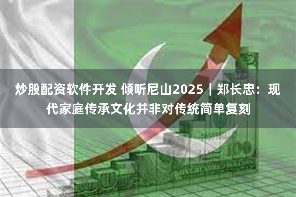 炒股配资软件开发 倾听尼山2025｜郑长忠：现代家庭传承文化并非对传统简单复刻