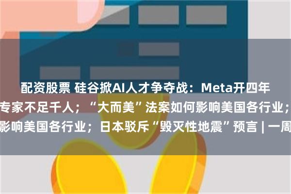 配资股票 硅谷掀AI人才争夺战：Meta开四年3亿美元薪酬，全球顶尖专家不足千人；“大而美”法案如何影响美国各行业；日本驳斥“毁灭性地震”预言 | 一周国际财经