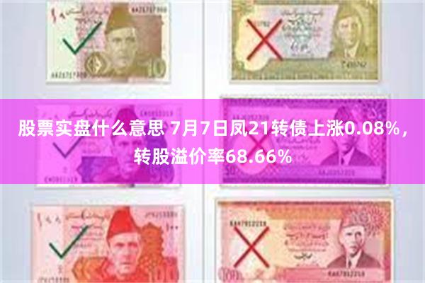 股票实盘什么意思 7月7日凤21转债上涨0.08%，转股溢价率68.66%